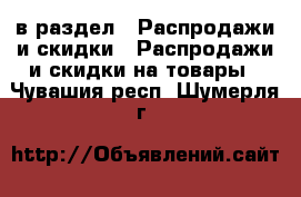  в раздел : Распродажи и скидки » Распродажи и скидки на товары . Чувашия респ.,Шумерля г.